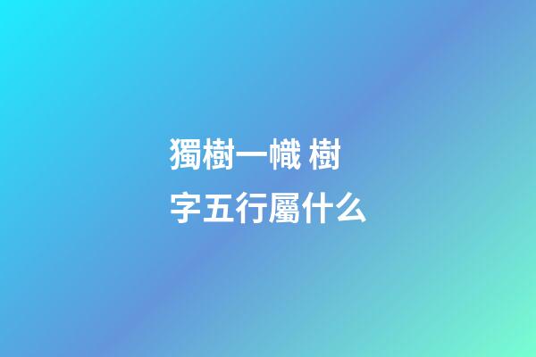獨樹一幟 樹字五行屬什么